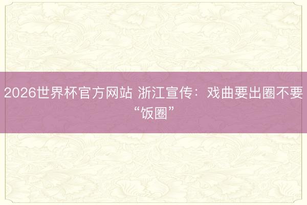 2026世界杯官方网站 浙江宣传：戏曲要出圈不要“饭圈”