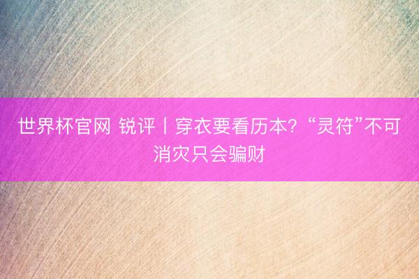 世界杯官网 锐评丨穿衣要看历本?“灵符”不可消灾只会骗财