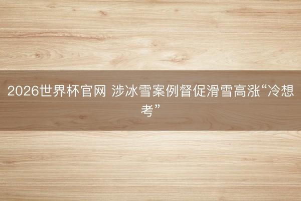 2026世界杯官网 涉冰雪案例督促滑雪高涨“冷想考”