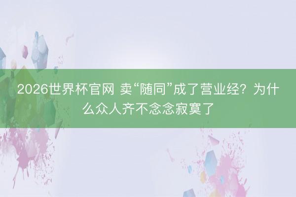 2026世界杯官网 卖“随同”成了营业经?为什么众人齐不念念寂寞了