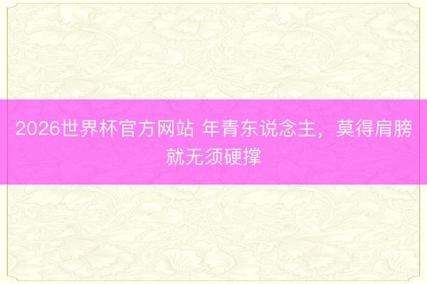2026世界杯官方网站 年青东说念主,莫得肩膀就无须硬撑