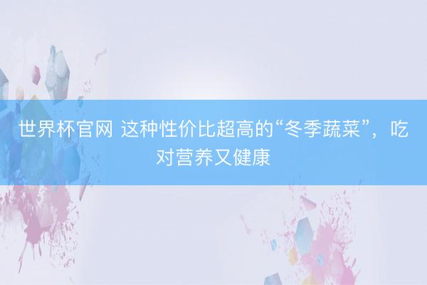 世界杯官网 这种性价比超高的“冬季蔬菜”,吃对营养又健康
