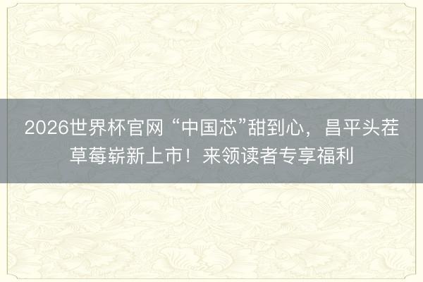 2026世界杯官网 “中国芯”甜到心,昌平头茬草莓崭新上市!来领读者专享福利