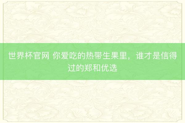 世界杯官网 你爱吃的热带生果里,谁才是信得过的郑和优选