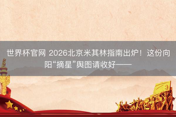 世界杯官网 2026北京米其林指南出炉！这份向阳“摘星”舆图请收好——