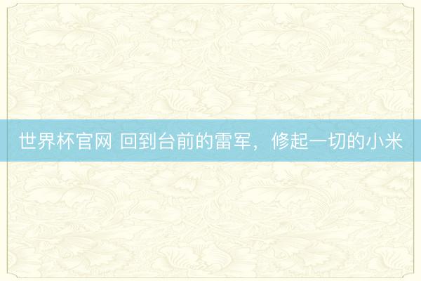 世界杯官网 回到台前的雷军,修起一切的小米