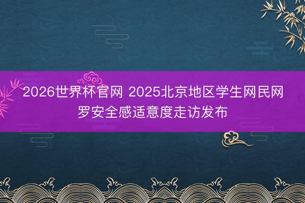 2026世界杯官网 2025北京地区学生网民网罗安全感适意度走访发布