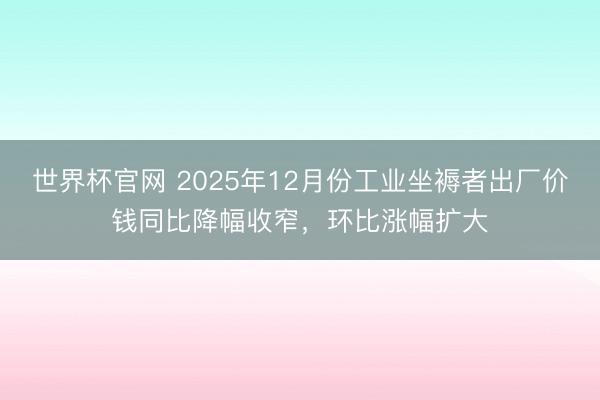 世界杯官网 2025年12月份工业坐褥者出厂价钱同比降幅收窄，环比涨幅扩大