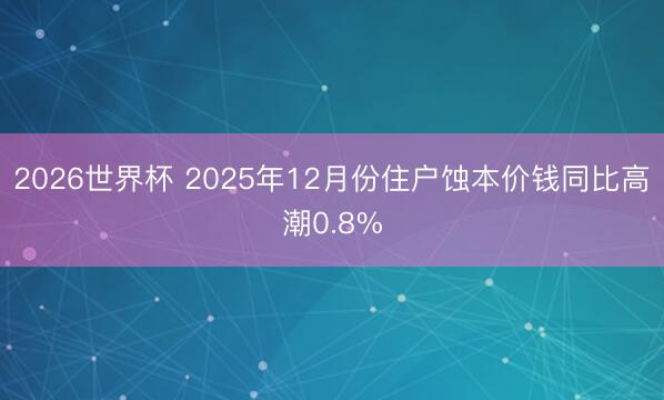 2026世界杯 2025年12月份住户蚀本价钱同比高潮0.8%