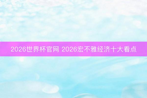 2026世界杯官网 2026宏不雅经济十大看点
