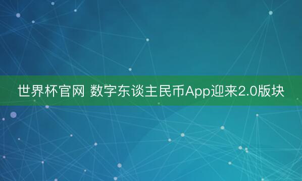 世界杯官网 数字东谈主民币App迎来2.0版块