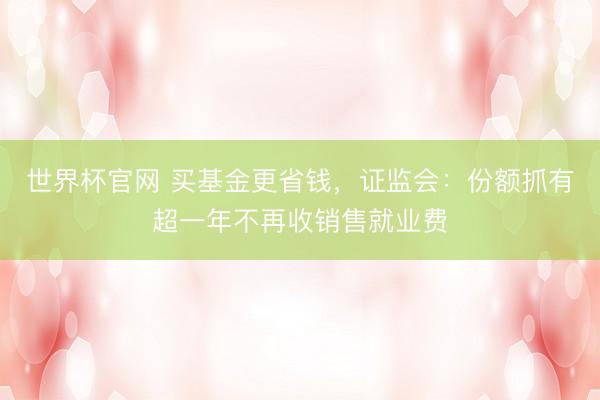 世界杯官网 买基金更省钱，证监会：份额抓有超一年不再收销售就业费