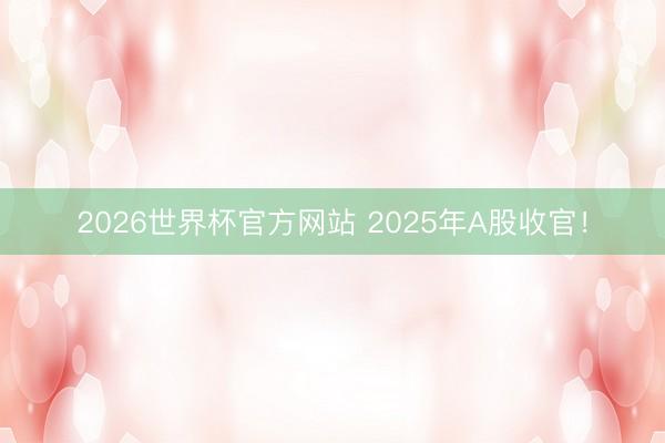 2026世界杯官方网站 2025年A股收官！