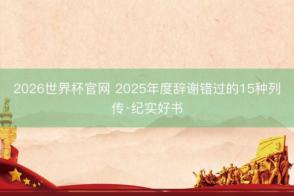 2026世界杯官网 2025年度辞谢错过的15种列传·纪实好书