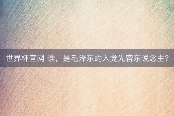 世界杯官网 谁，是毛泽东的入党先容东说念主？