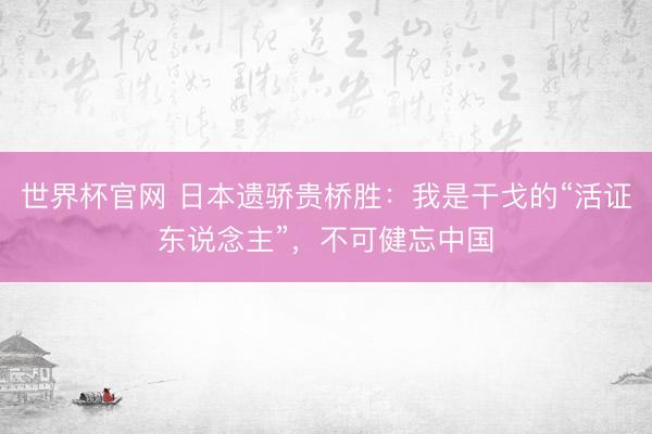 世界杯官网 日本遗骄贵桥胜:我是干戈的“活证东说念主”,不可健忘中国