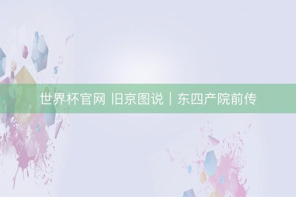 世界杯官网 旧京图说｜东四产院前传