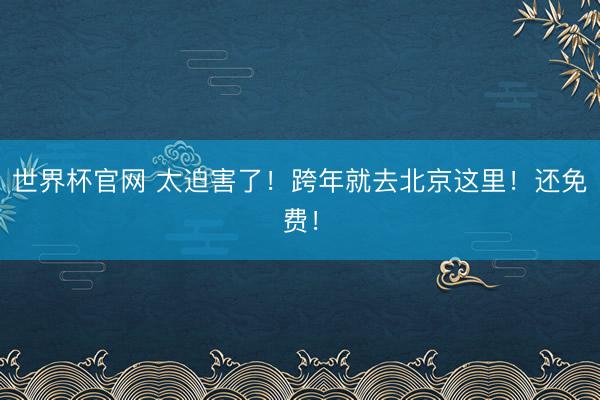 世界杯官网 太迫害了！跨年就去北京这里！还免费！