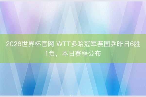 2026世界杯官网 WTT多哈冠军赛国乒昨日6胜1负,本日赛程公布