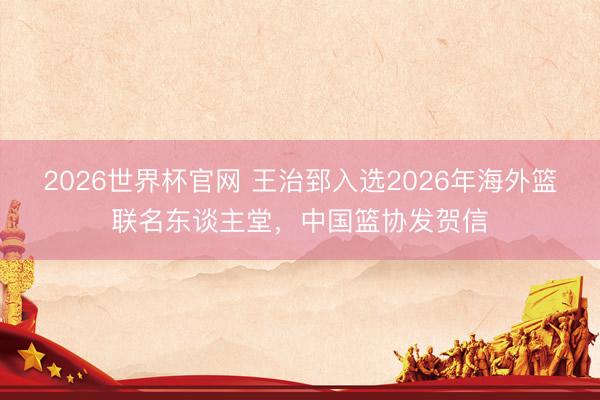 2026世界杯官网 王治郅入选2026年海外篮联名东谈主堂，<a href=