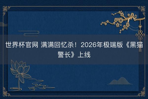 世界杯官网 满满回忆杀！2026年极端版《黑猫警长》上线
