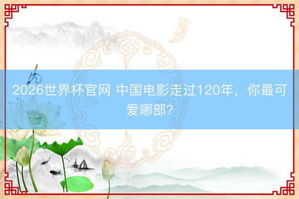 2026世界杯官网 中国电影走过120年,你最可爱哪部?
