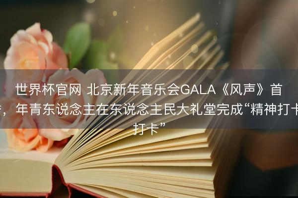 世界杯官网 北京新年音乐会GALA《风声》首秀,年青东说念主在东说念主民大礼堂完成“精神打卡”