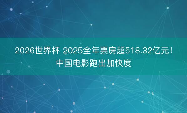 2026世界杯 2025全年票房超518.32亿元!中国电影跑出加快度