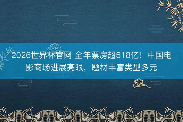 2026世界杯官网 全年票房超518亿！中国电影商场进展亮眼，题材丰富类型多元