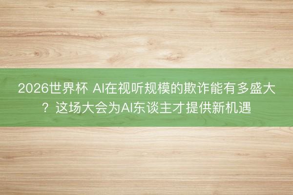2026世界杯 AI在视听规模的欺诈能有多盛大？这场大会为AI东谈主才提供新机遇