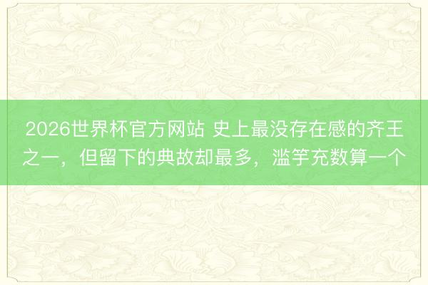 2026世界杯官方网站 史上最没存在感的齐王之一，但留下的典故却最多，滥竽充数算一个
