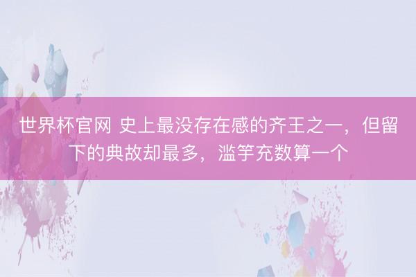 世界杯官网 史上最没存在感的齐王之一，但留下的典故却最多，滥竽充数算一个