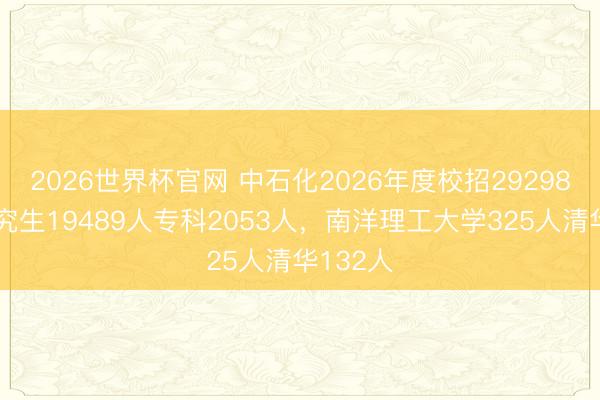 2026世界杯官网 中石化2026年度校招29298人，研究生19489人专科2053人，南洋理工大学325人清华132人