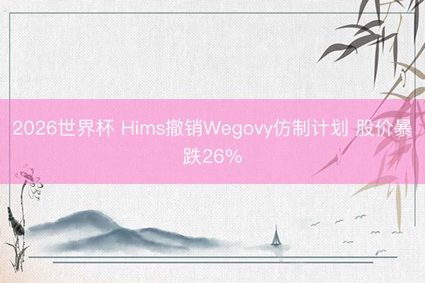 2026世界杯 Hims撤销Wegovy仿制计划 股价暴跌26%
