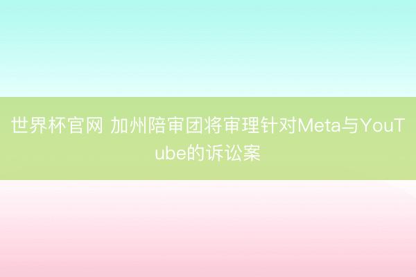 世界杯官网 加州陪审团将审理针对Meta与YouTube的诉讼案