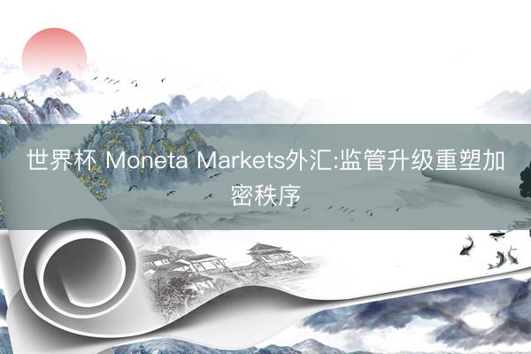 世界杯 Moneta Markets外汇:监管升级重塑加密秩序