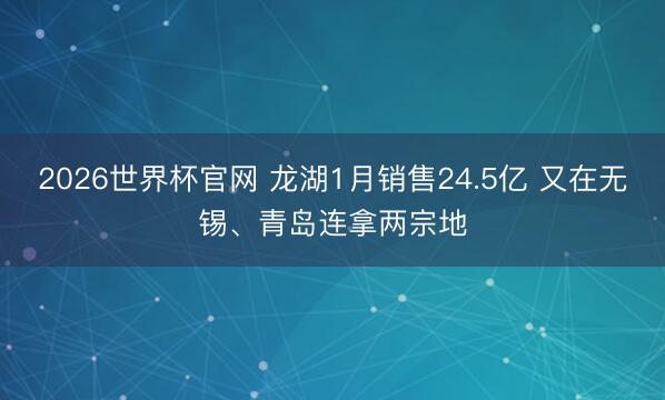 2026世界杯官网 龙湖1月销售24.5亿 又在无锡、青岛连拿两宗地