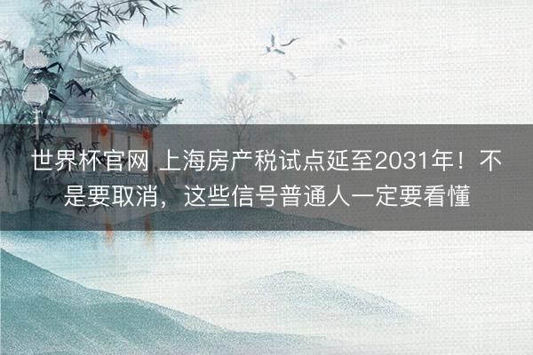 世界杯官网 上海房产税试点延至2031年！不是要取消，这些信号普通人一定要看懂