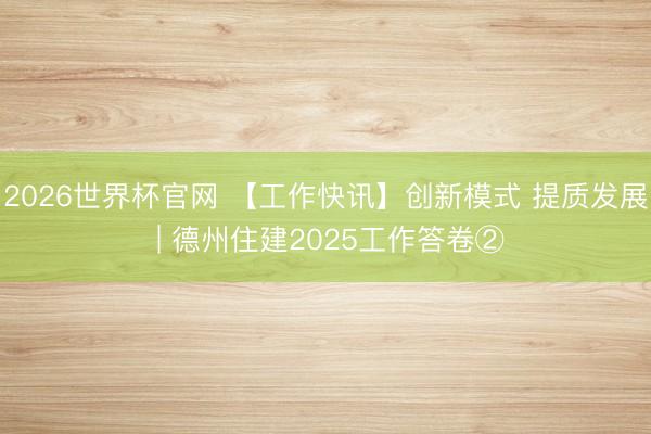 2026世界杯官网 【工作快讯】创新模式 提质发展 | 德州住建2025工作答卷②