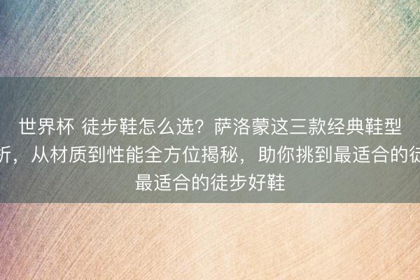 世界杯 徒步鞋怎么选？萨洛蒙这三款经典鞋型深度解析，从材质到性能全方位揭秘，助你挑到最适合的徒步好鞋