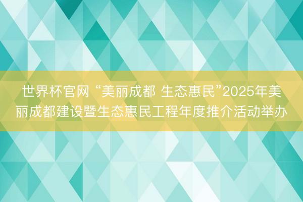 世界杯官网 “美丽成都 生态惠民”2025年美丽成都建设暨生态惠民工程年度推介活动举办