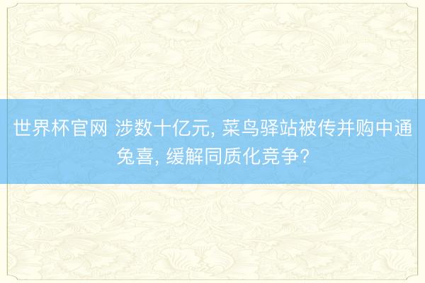 世界杯官网 涉数十亿元， 菜鸟驿站被传并购中通兔喜， 缓解同质化竞争?