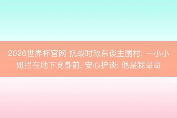 2026世界杯官网 抗战时敌东谈主围村, 一小小姐拦在地下党身前, 安心护谈: 他是我哥哥