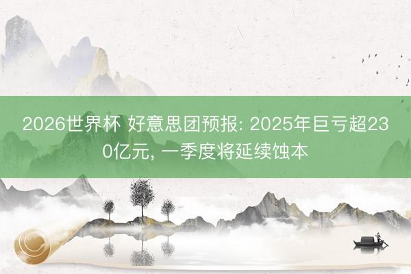 2026世界杯 好意思团预报: 2025年巨亏超230亿元， 一季度将延续蚀本