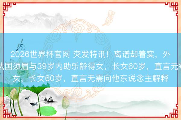 2026世界杯官网 突发特讯!离谱却着实,外媒晓示全球:91岁法国须眉与39岁内助乐龄得女,长女60岁,直言无需向他东说念主解释