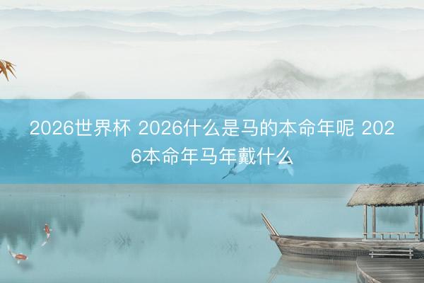 2026世界杯 2026什么是马的本命年呢 2026本命年马年戴什么