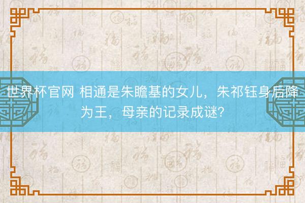 世界杯官网 相通是朱瞻基的女儿,朱祁钰身后降为王,母亲的记录成谜?