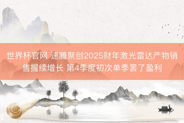 世界杯官网 速腾聚创2025财年激光雷达产物销售握续增长 第4季度初次单季罢了盈利