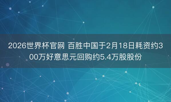 2026世界杯官网 百胜中国于2月18日耗资约300万好意思元回购约5.4万股股份