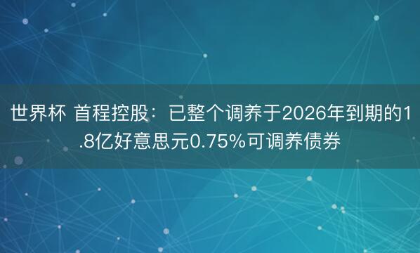 世界杯 首程控股:已整个调养于2026年到期的1.8亿好意思元0.75%可调养债券